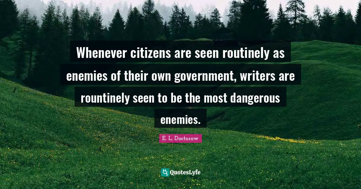 Whenever citizens are seen routinely as enemies of their own government, writers are rountinely seen to be the most dangerous enemies.