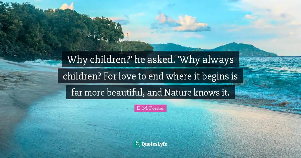 Why children?' he asked. 'Why always children? For love to end where it begins is far more beautiful, and Nature knows it.