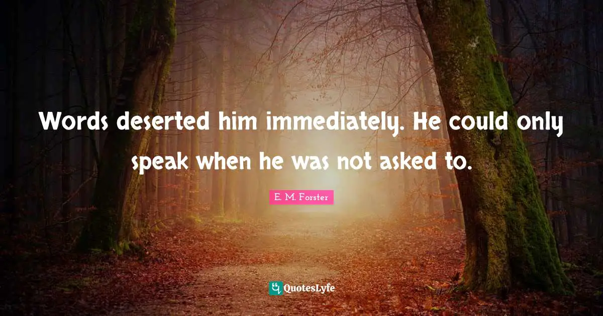 Words deserted him immediately. He could only speak when he was not asked to.