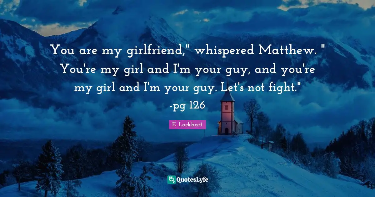 E.lockhart Quotes: "You are my girlfriend," whispered Matthew. " You're my girl and I'm your guy, and you're my girl and I'm your guy. Let's not fight." -pg 126"