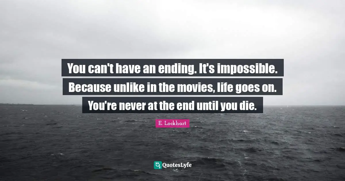 You can't have an ending. It's impossible. Because unlike in the movies, life goes on. You're never at the end until you die.