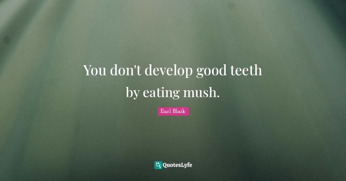 You don't develop good teeth by eating mush.