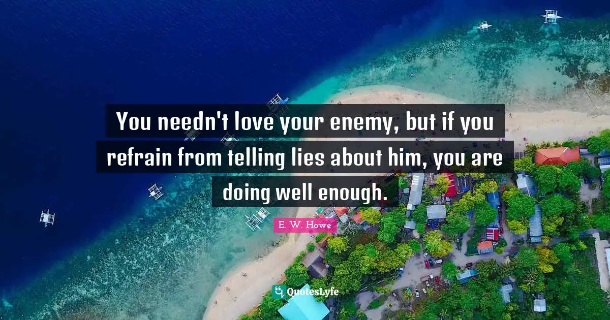 You needn't love your enemy, but if you refrain from telling lies about him, you are doing well enough.