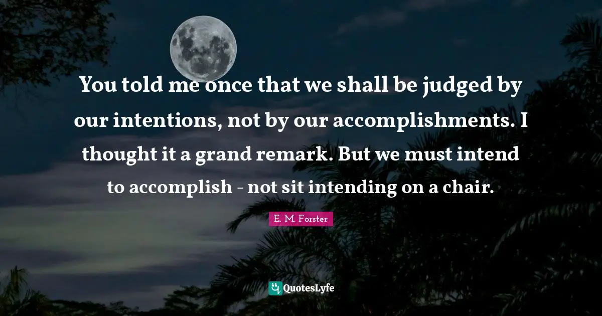 You told me once that we shall be judged by our intentions, not by our accomplishments. I thought it a grand remark. But we must intend to accomplish - not sit intending on a chair.