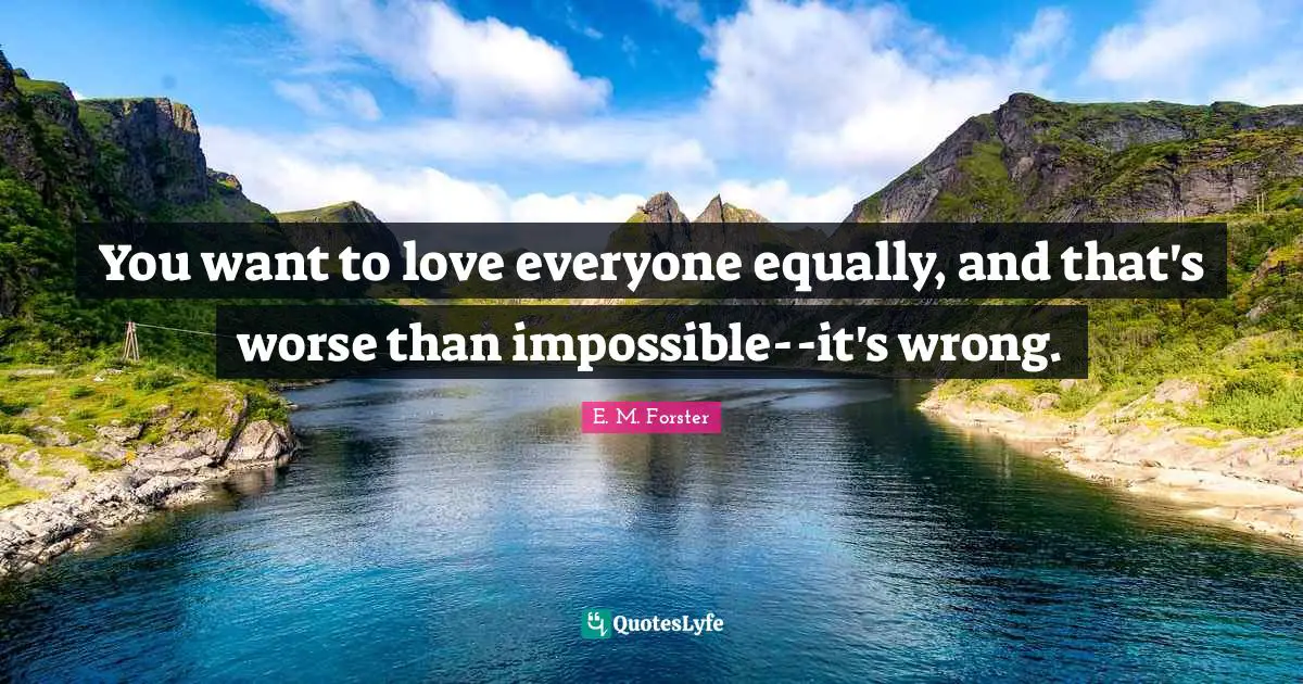 You want to love everyone equally, and that's worse than impossible--it's wrong.