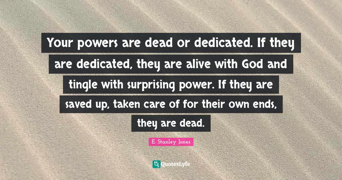 Your powers are dead or dedicated. If they are dedicated, they are alive with God and tingle with surprising power. If they are saved up, taken care of for their own ends, they are dead.
