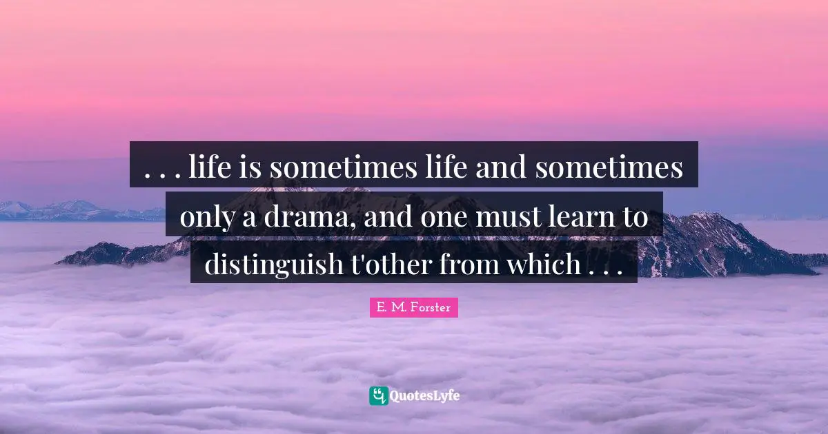 . . . life is sometimes life and sometimes only a drama, and one must learn to distinguish t'other from which . . .