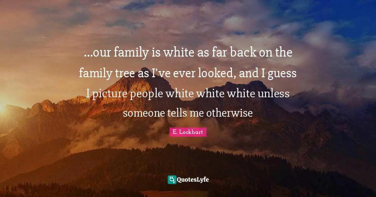 L. W. Lockhart Quotes: "...our family is white as far back on the family tree as I've ever looked, and I guess I picture people white white white unless someone tells me otherwise"