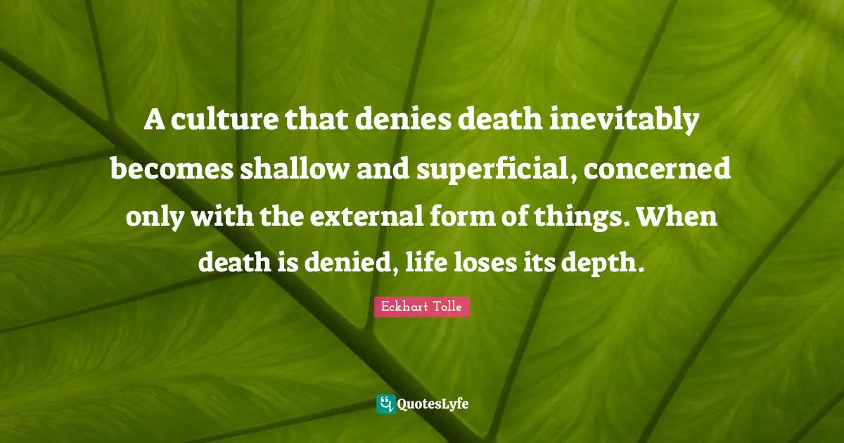A culture that denies death inevitably becomes shallow and superficial, concerned only with the external form of things. When death is denied, life loses its depth.