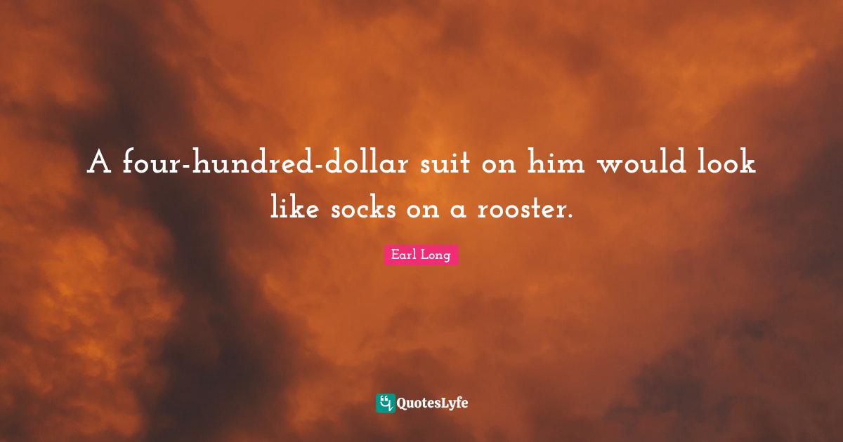 A four-hundred-dollar suit on him would look like socks on a rooster.