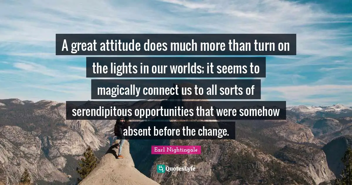 Absent Quotes: "A great attitude does much more than turn on the lights in our worlds; it seems to magically connect us to all sorts of serendipitous opportunities that were somehow absent before the change."