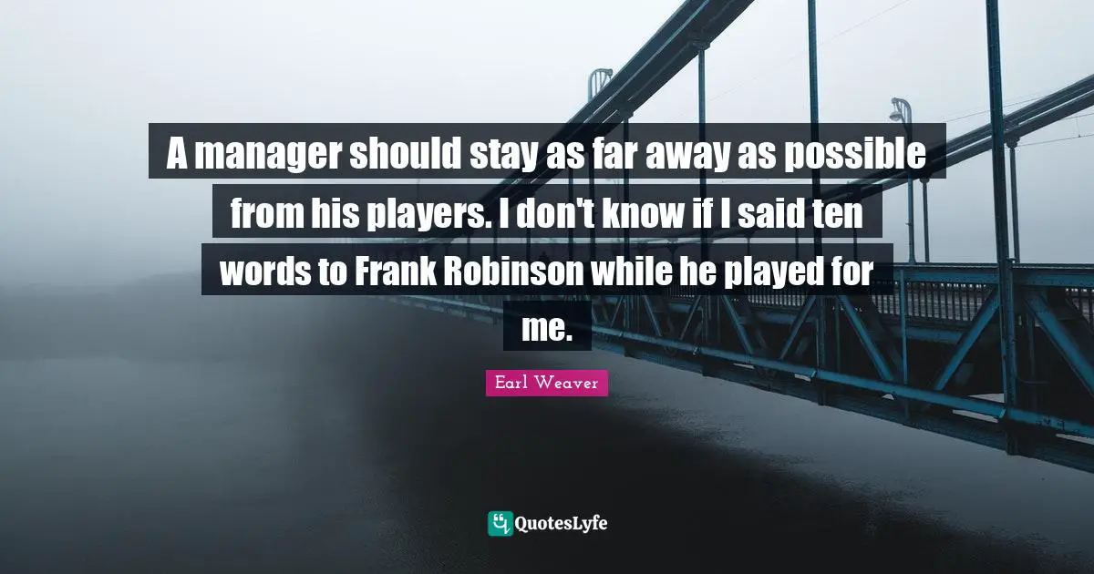 A manager should stay as far away as possible from his players. I don't know if I said ten words to Frank Robinson while he played for me.