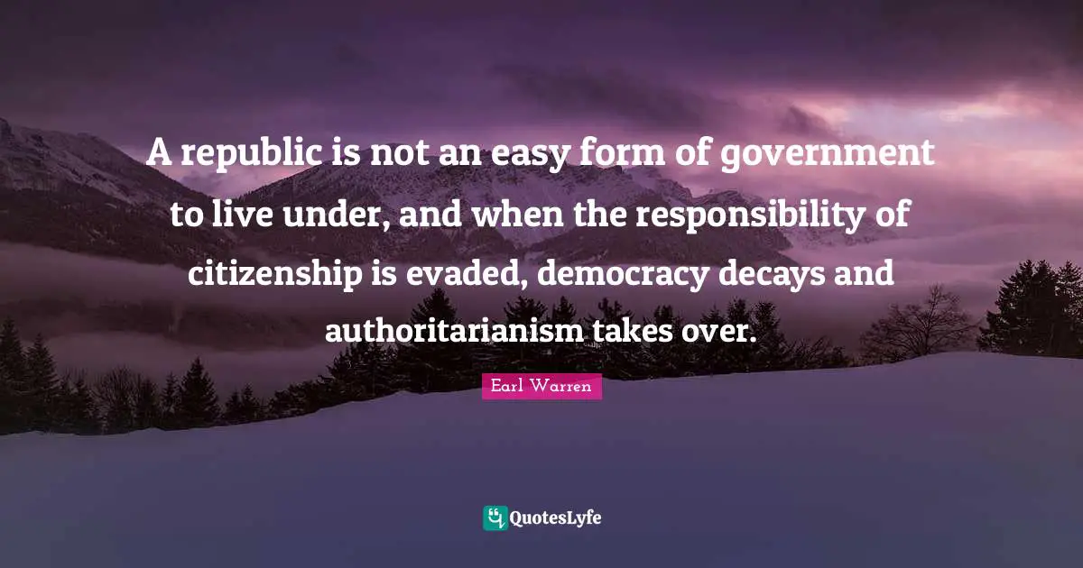 Republic Quotes: "A republic is not an easy form of government to live under, and when the responsibility of citizenship is evaded, democracy decays and authoritarianism takes over."