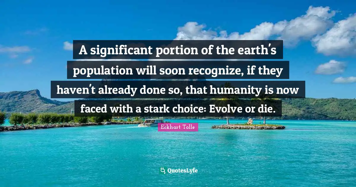 A significant portion of the earth's population will soon recognize, if they haven't already done so, that humanity is now faced with a stark choice: Evolve or die.