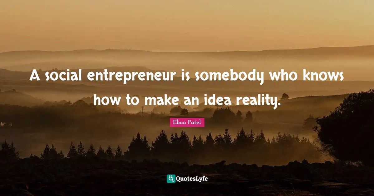 Eboo Patel Quotes: "A social entrepreneur is somebody who knows how to make an idea reality."