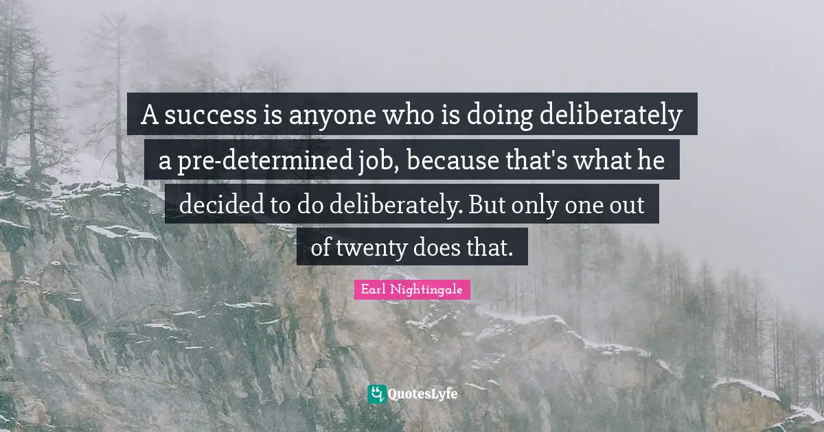 A success is anyone who is doing deliberately a pre-determined job, because that's what he decided to do deliberately. But only one out of twenty does that.