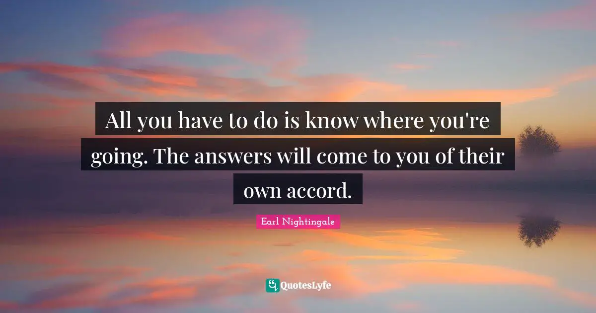 Earl Nightingale Quotes: "All you have to do is know where you're going. The answers will come to you of their own accord."