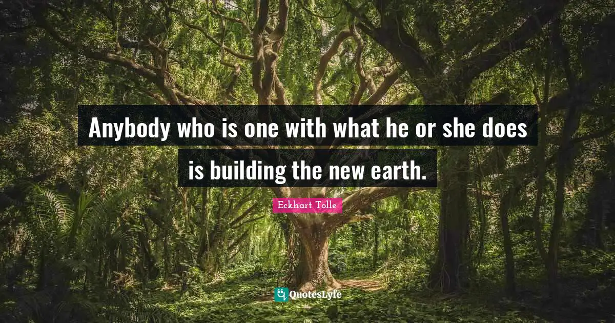 Eckhart Tolle Quotes: "Anybody who is one with what he or she does is building the new earth."