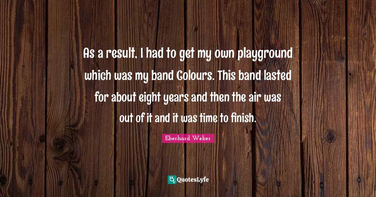 As a result, I had to get my own playground which was my band Colours. This band lasted for about eight years and then the air was out of it and it was time to finish.