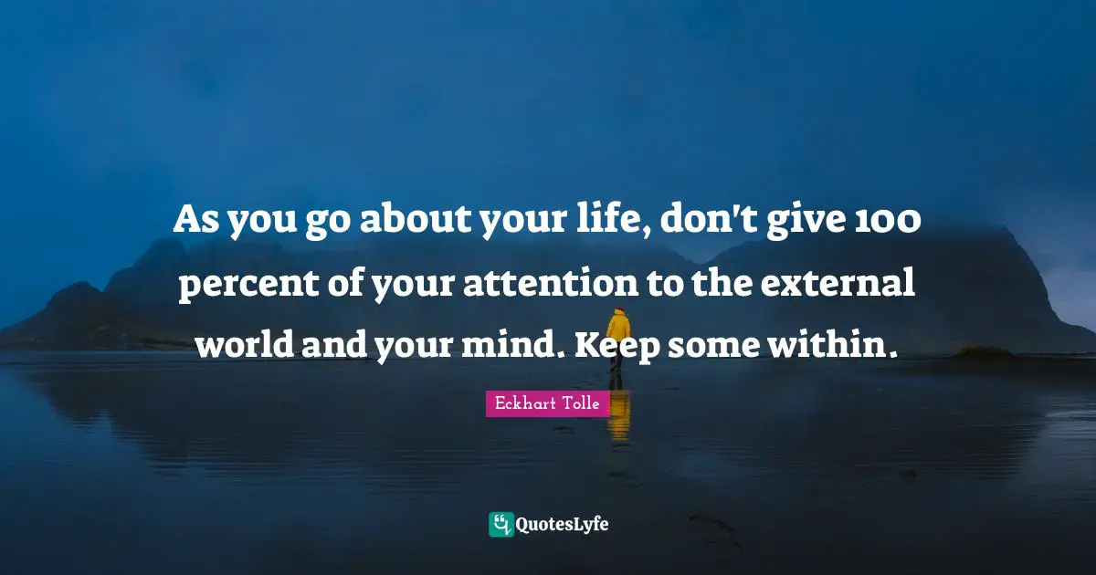 As you go about your life, don't give 100 percent of your attention to the external world and your mind. Keep some within.