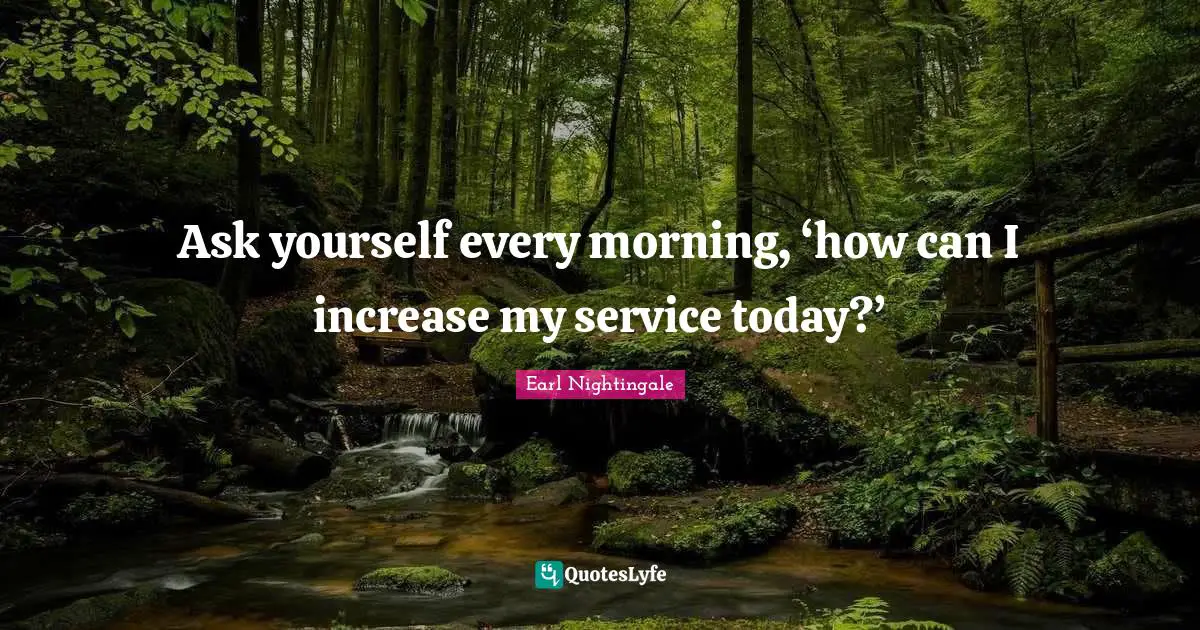 Ask yourself every morning, ‘how can I increase my service today?’