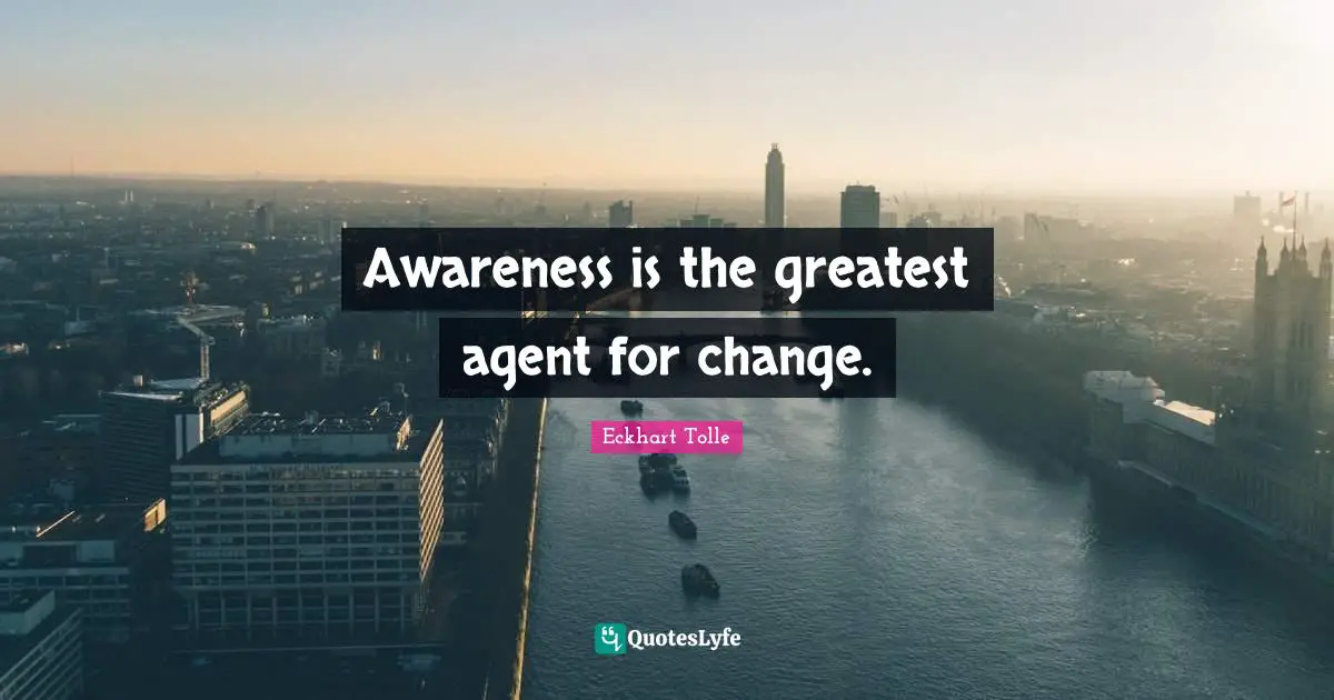 Awareness is the greatest agent for change.