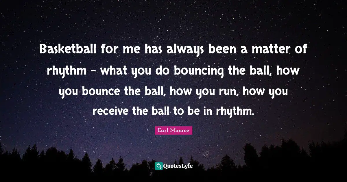 Basketball for me has always been a matter of rhythm - what you do bouncing the ball, how you bounce the ball, how you run, how you receive the ball to be in rhythm.