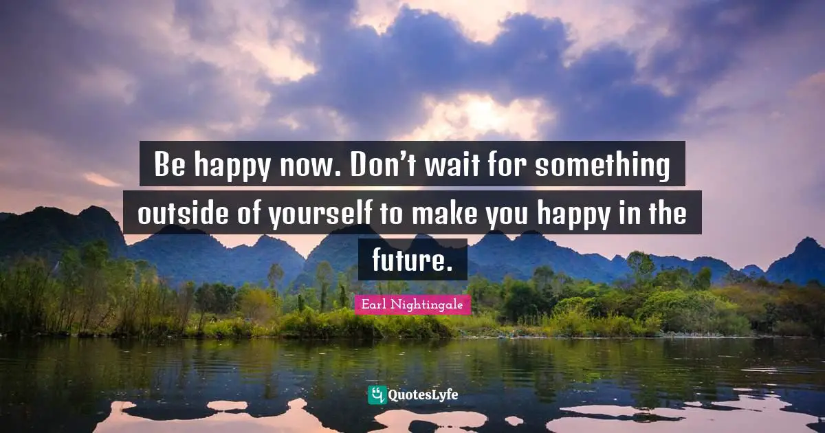 Make You Happy Quotes: "Be happy now. Don’t wait for something outside of yourself to make you happy in the future."