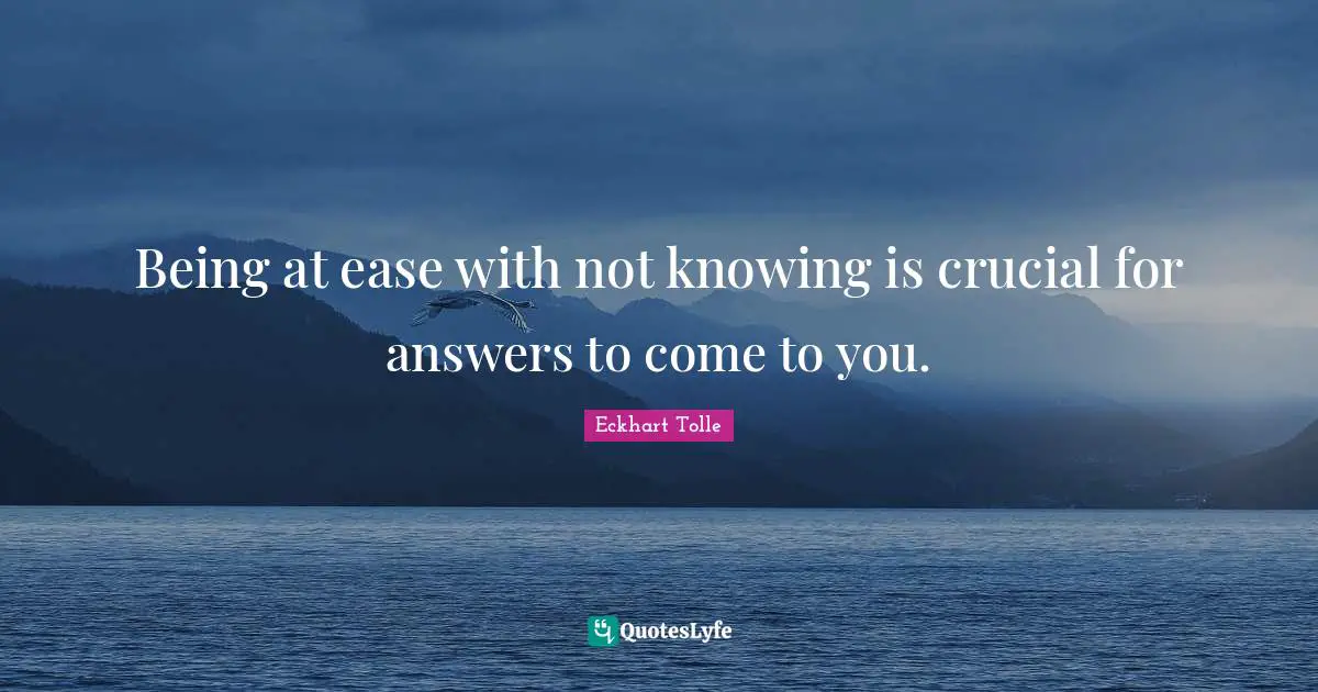 Crucial Quotes: "Being at ease with not knowing is crucial for answers to come to you."