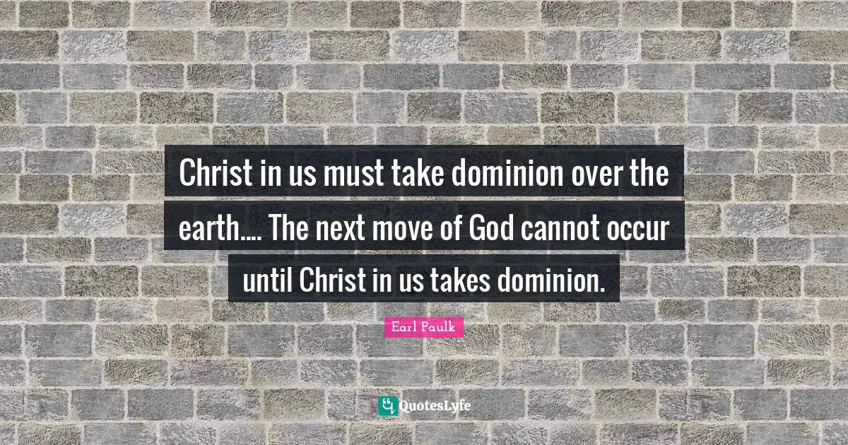 Christ in us must take dominion over the earth.... The next move of God cannot occur until Christ in us takes dominion.