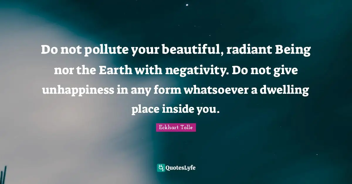 Eckhart Tolle Quotes: Do not pollute your beautiful, radiant Being nor the Earth with negativity. Do not give unhappiness in any form whatsoever a dwelling place inside you.