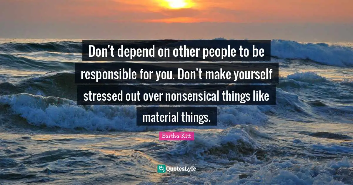 Responsible Quotes: "Don't depend on other people to be responsible for you. Don't make yourself stressed out over nonsensical things like material things."