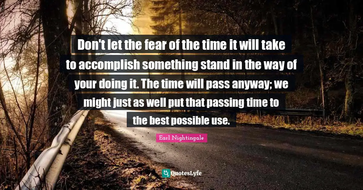 Earl Nightingale Quotes: "Don't let the fear of the time it will take to accomplish something stand in the way of your doing it. The time will pass anyway; we might just as well put that passing time to the best possible use."