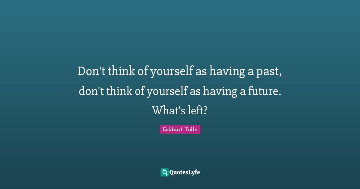 Don't think of yourself as having a past, don't think of yourself as having a future. What's left?