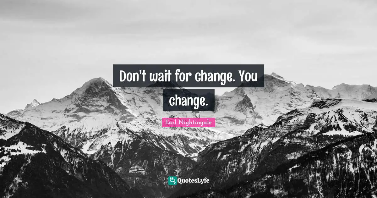 Don't wait for change. You change.