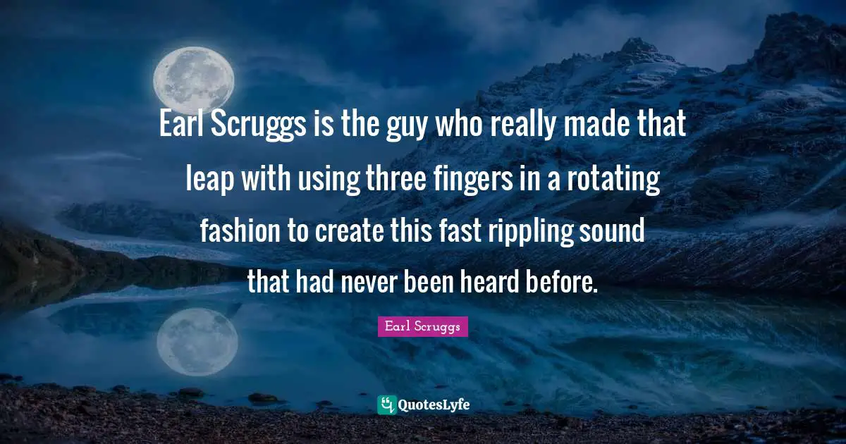 Earl Scruggs is the guy who really made that leap with using three fingers in a rotating fashion to create this fast rippling sound that had never been heard before.