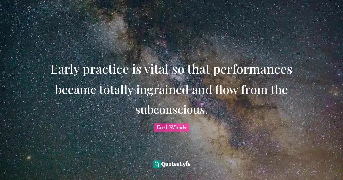 Early practice is vital so that performances became totally ingrained and flow from the subconscious.