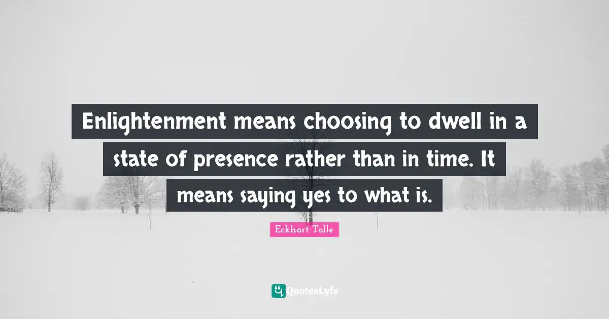 Saying Yes Quotes: "Enlightenment means choosing to dwell in a state of presence rather than in time. It means saying yes to what is."