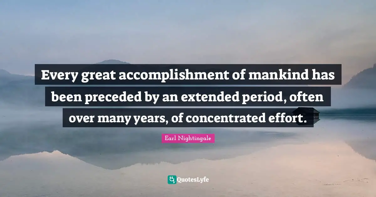 Every great accomplishment of mankind has been preceded by an extended period, often over many years, of concentrated effort.