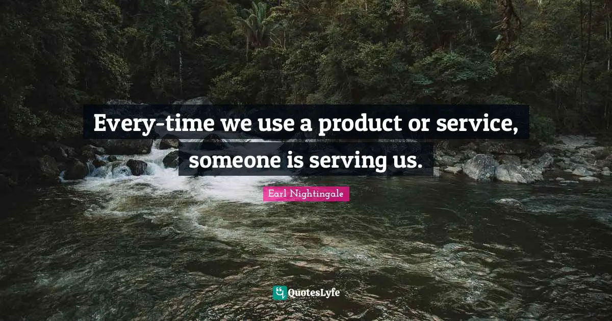 Every-time we use a product or service, someone is serving us.
