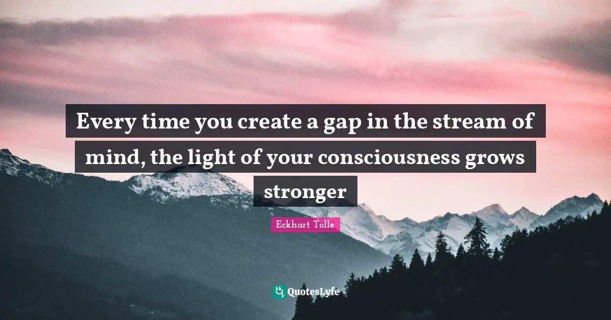 Every time you create a gap in the stream of mind, the light of your consciousness grows stronger