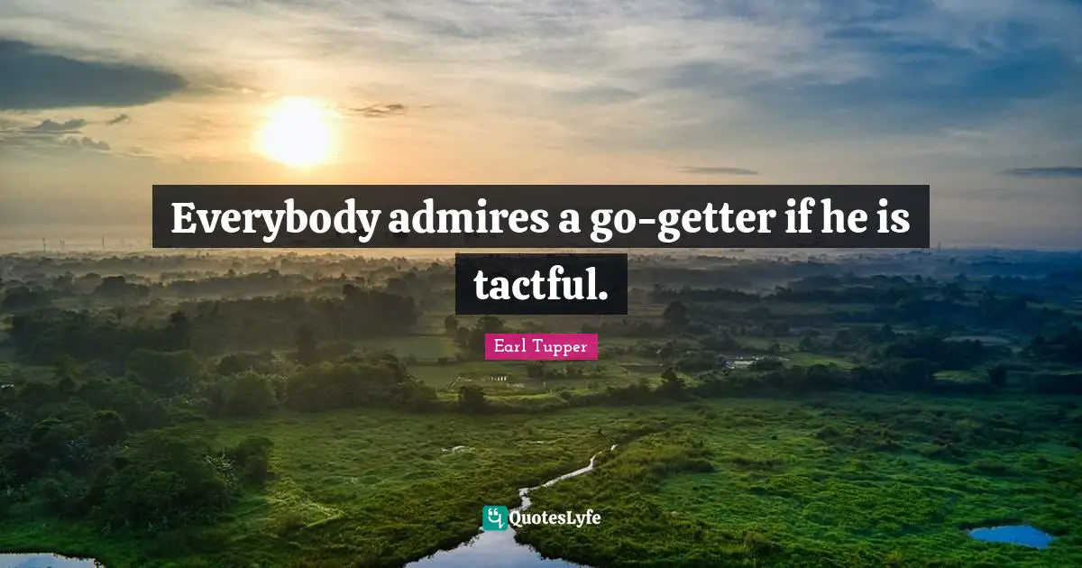 Everybody admires a go-getter if he is tactful.