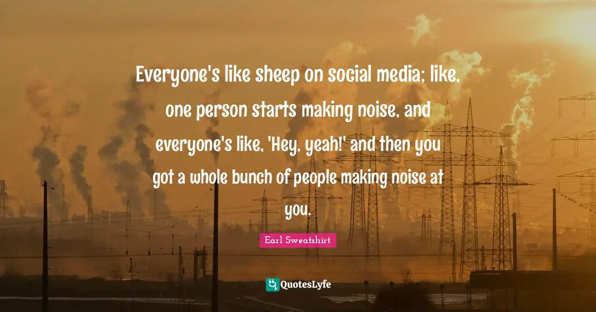 Social Media Quotes: "Everyone's like sheep on social media; like, one person starts making noise, and everyone's like, 'Hey, yeah!' and then you got a whole bunch of people making noise at you."