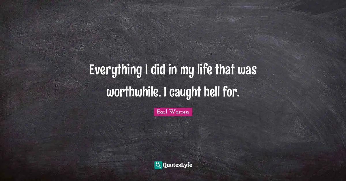 Earl Warren Quotes: "Everything I did in my life that was worthwhile, I caught hell for."