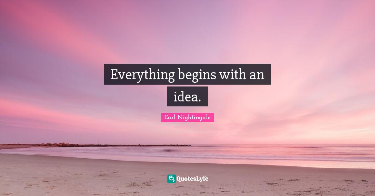 Everything begins with an idea.... Quote by Earl Nightingale QuotesLyfe