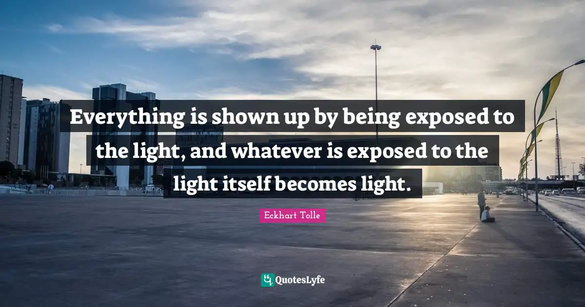 Everything is shown up by being exposed to the light, and whatever is exposed to the light itself becomes light.
