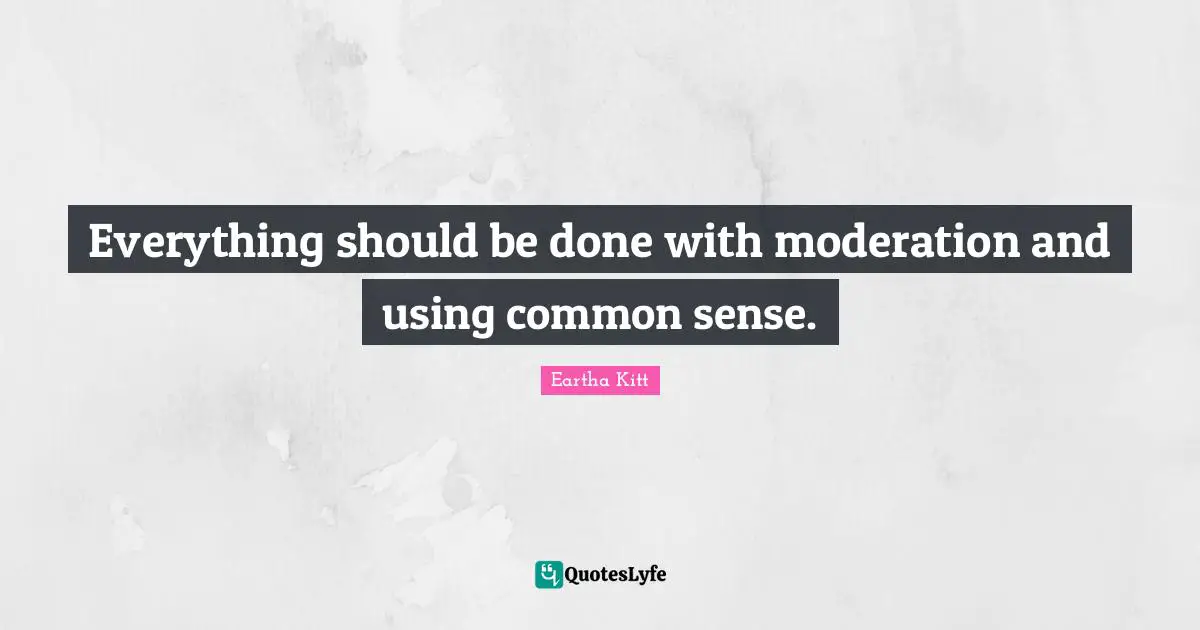 Everything should be done with moderation and using common sense.