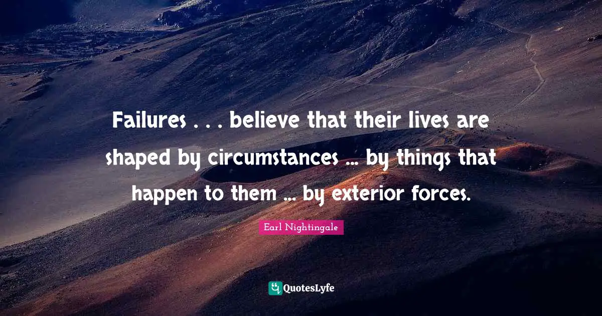 Failures . . . believe that their lives are shaped by circumstances ... by things that happen to them ... by exterior forces.
