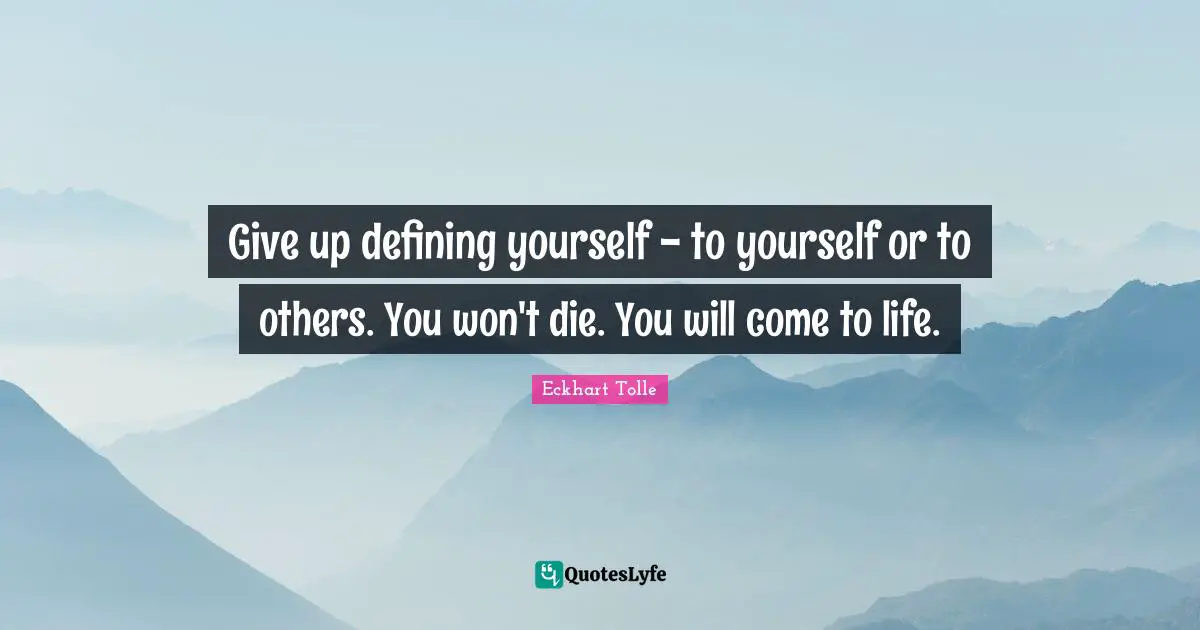 Give up defining yourself - to yourself or to others. You won't die. You will come to life.