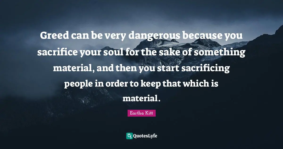 Greed can be very dangerous because you sacrifice your soul for the sake of something material, and then you start sacrificing people in order to keep that which is material.